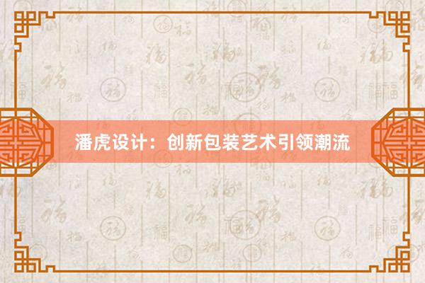 潘虎设计：创新包装艺术引领潮流