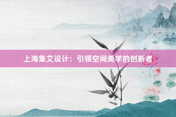 上海集艾设计：引领空间美学的创新者