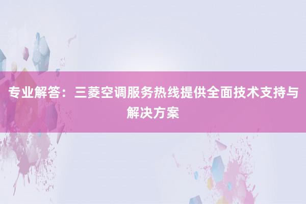 专业解答：三菱空调服务热线提供全面技术支持与解决方案