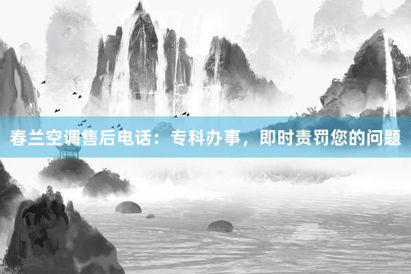 春兰空调售后电话：专科办事，即时责罚您的问题