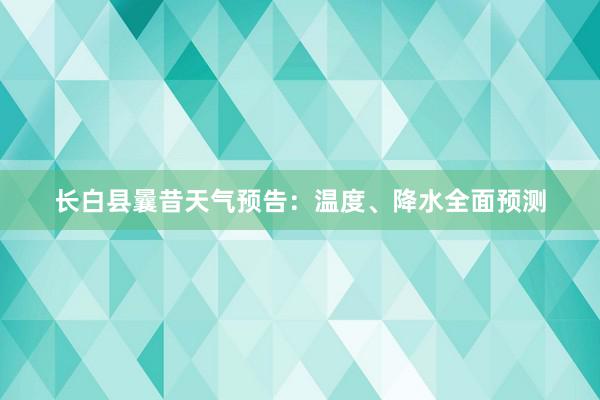 长白县曩昔天气预告：温度、降水全面预测