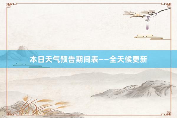 本日天气预告期间表——全天候更新